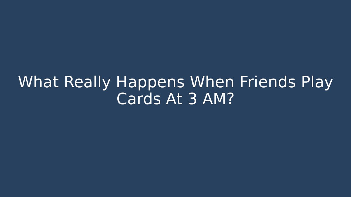 What Really Happens When Friends Play Cards At 3 AM?