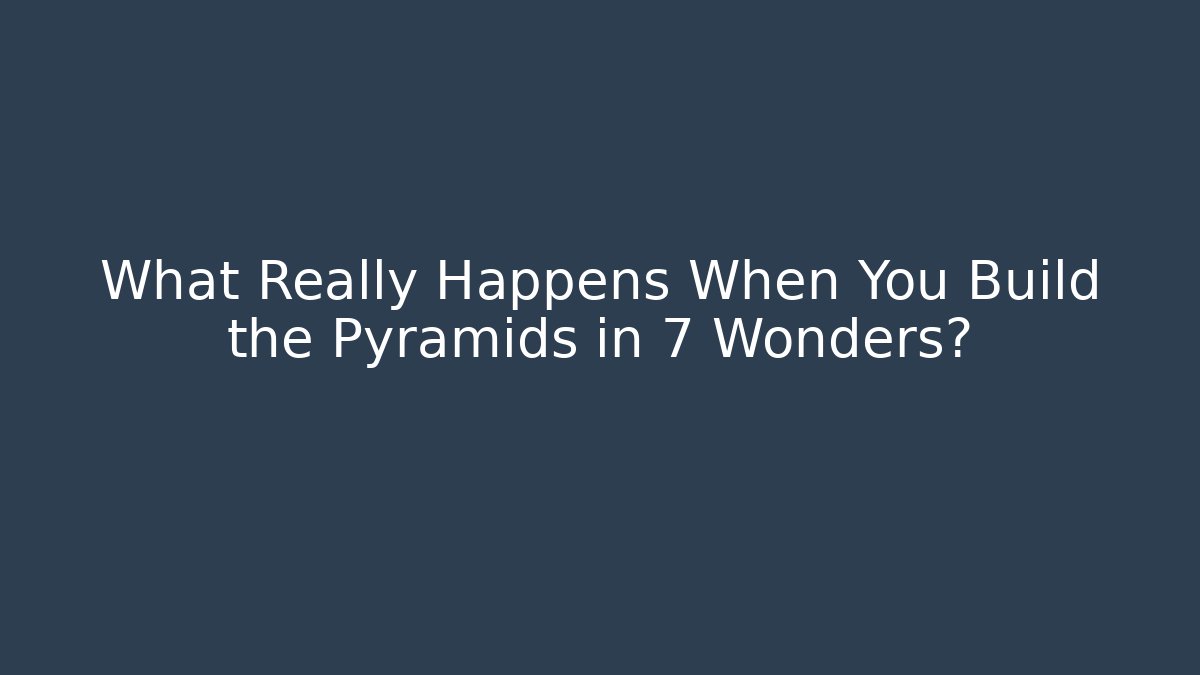 What Really Happens When You Build the Pyramids in 7 Wonders?