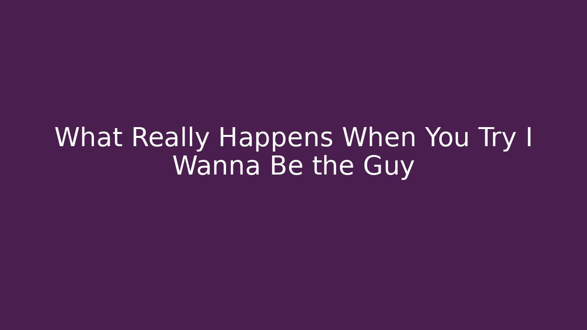 What Really Happens When You Try I Wanna Be the Guy