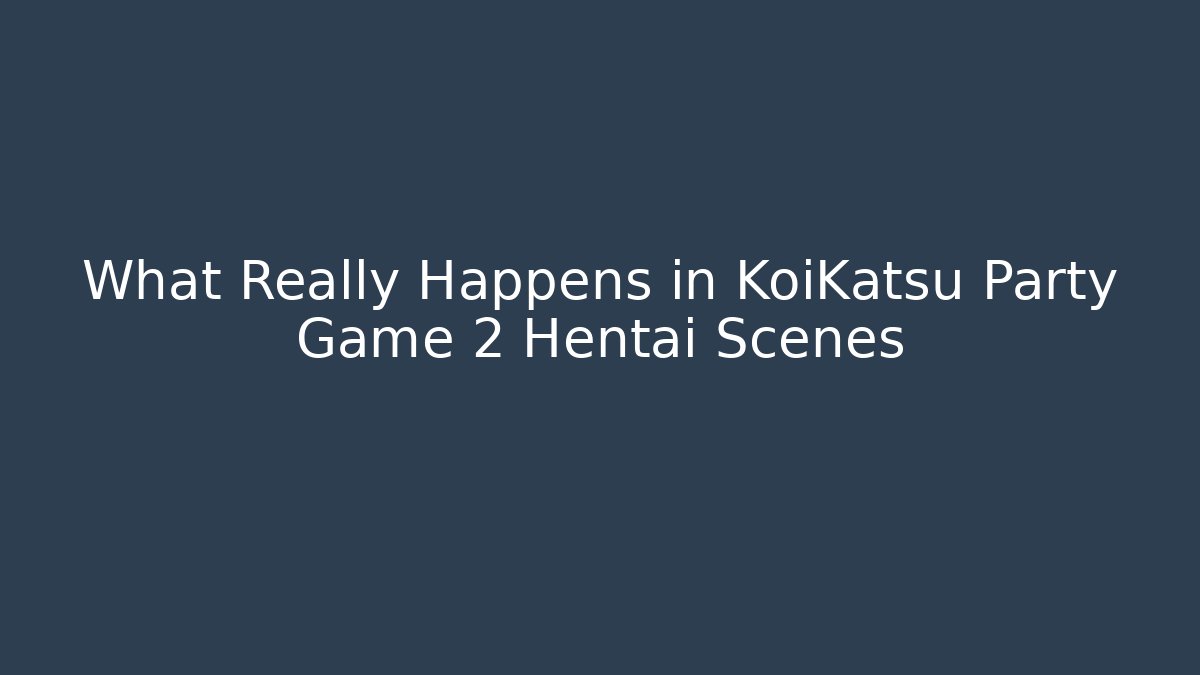 What Really Happens in KoiKatsu Party Game 2 Hentai Scenes