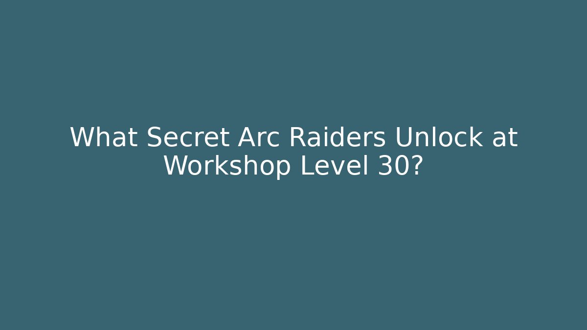 What Secret Arc Raiders Unlock at Workshop Level 30?