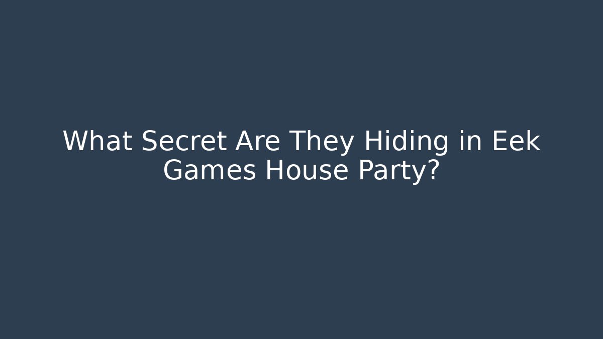 What Secret Are They Hiding in Eek Games House Party?
