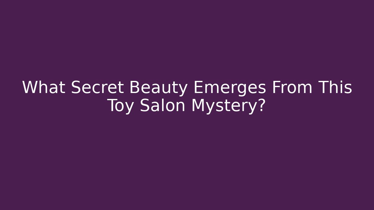 What Secret Beauty Emerges From This Toy Salon Mystery?