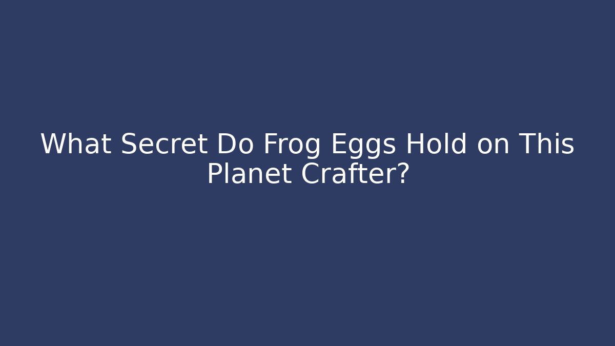 What Secret Do Frog Eggs Hold on This Planet Crafter?
