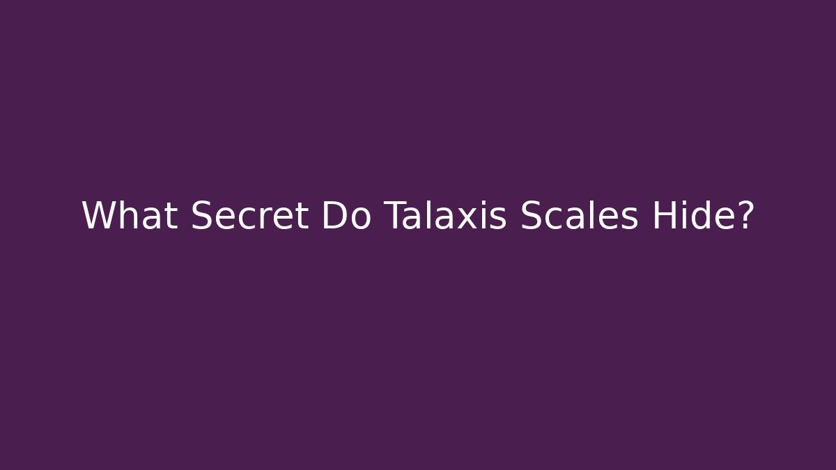 What Secret Do Talaxis Scales Hide?