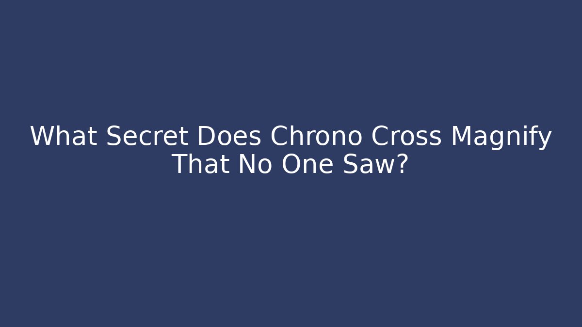 What Secret Does Chrono Cross Magnify That No One Saw?