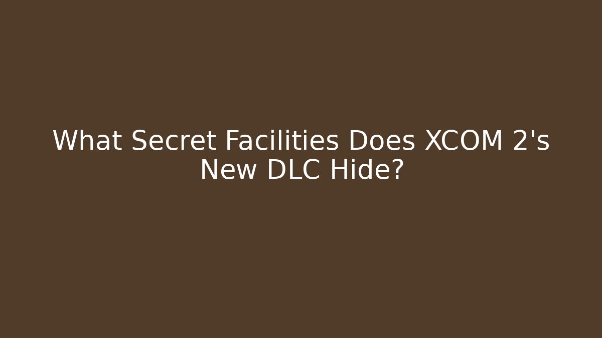 What Secret Facilities Does XCOM 2's New DLC Hide?