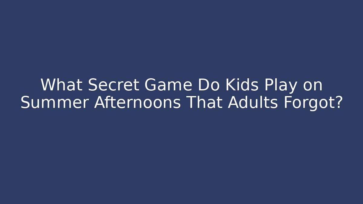What Secret Game Do Kids Play on Summer Afternoons That Adults Forgot?