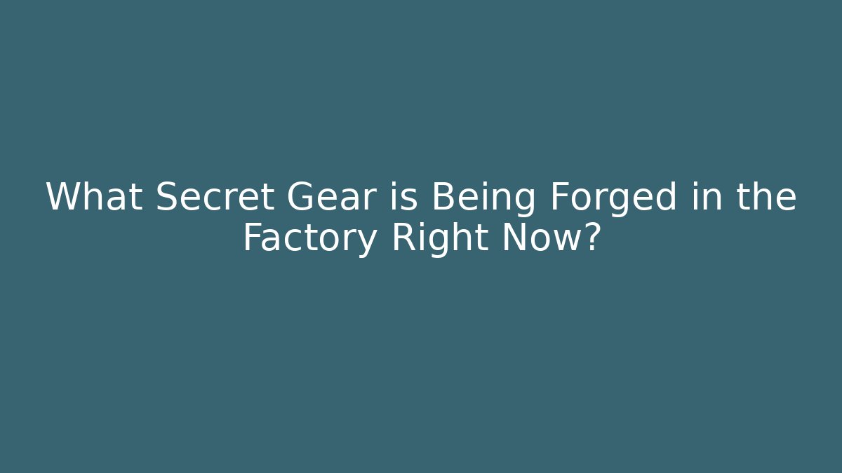 What Secret Gear is Being Forged in the Factory Right Now?