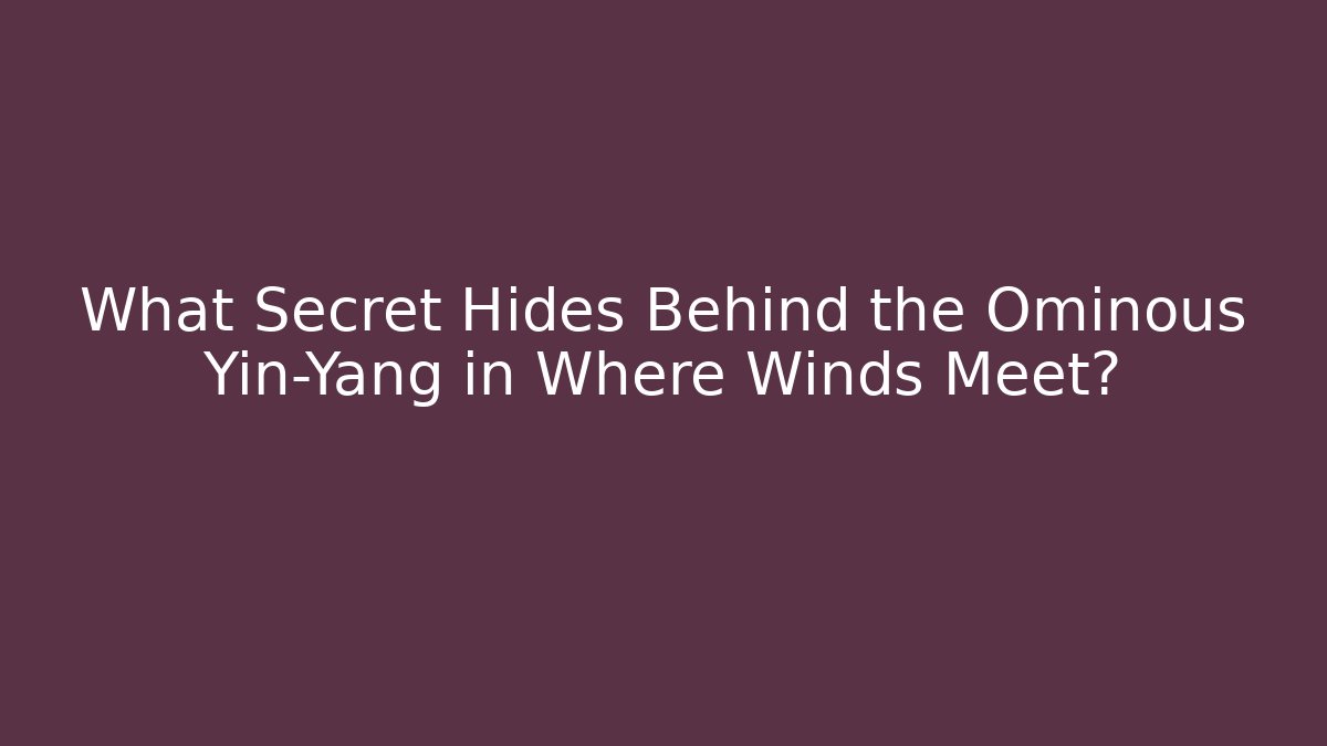 What Secret Hides Behind the Ominous Yin-Yang in Where Winds Meet?