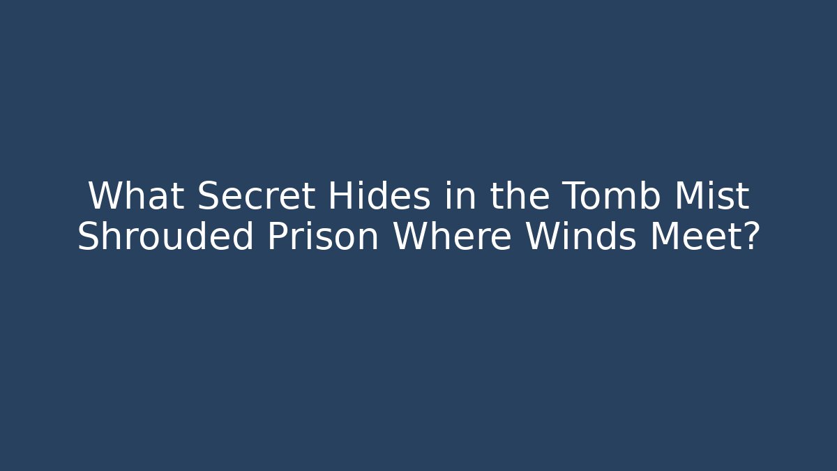 What Secret Hides in the Tomb Mist Shrouded Prison Where Winds Meet?