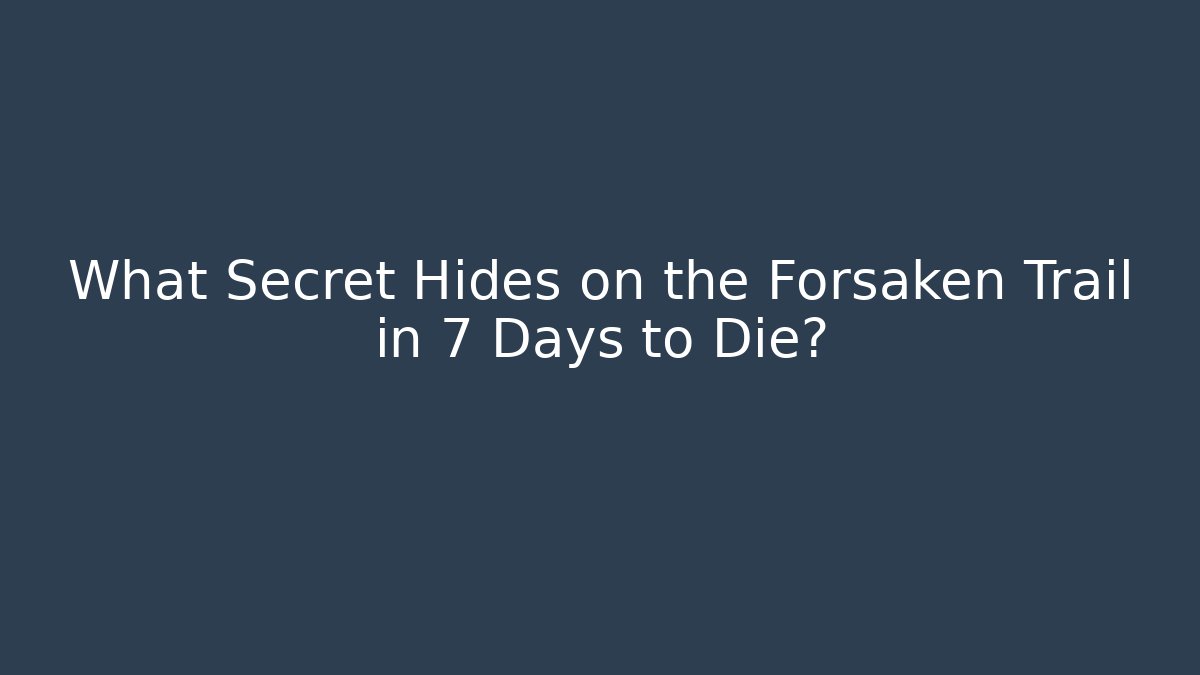 What Secret Hides on the Forsaken Trail in 7 Days to Die?