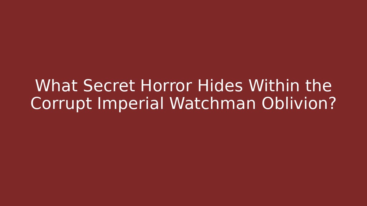 What Secret Horror Hides Within the Corrupt Imperial Watchman Oblivion?