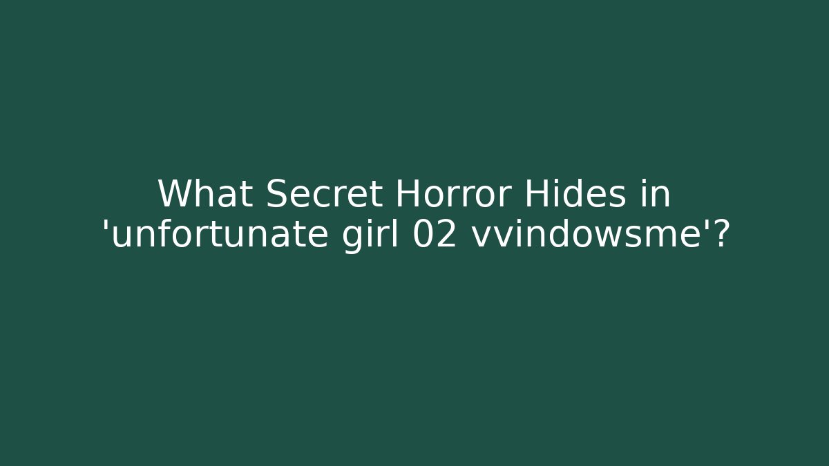 What Secret Horror Hides in 'unfortunate girl 02 vvindowsme'?