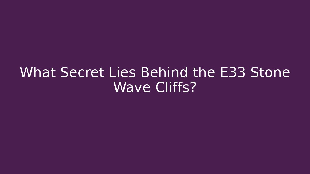 What Secret Lies Behind the E33 Stone Wave Cliffs?