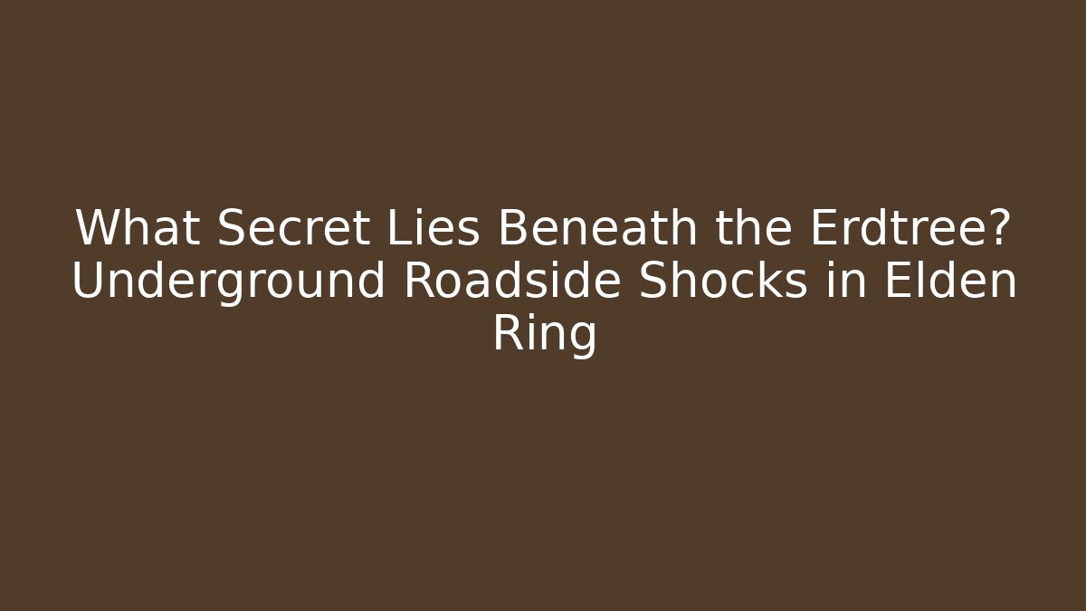 What Secret Lies Beneath the Erdtree? Underground Roadside Shocks in Elden Ring