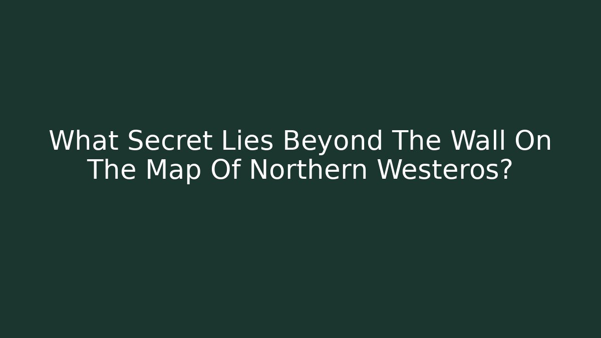 What Secret Lies Beyond The Wall On The Map Of Northern Westeros?