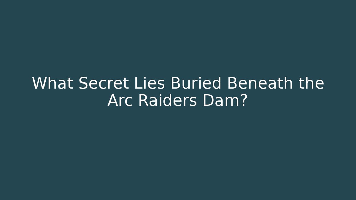 What Secret Lies Buried Beneath the Arc Raiders Dam?