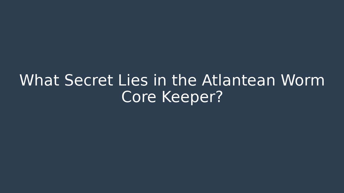 What Secret Lies in the Atlantean Worm Core Keeper?