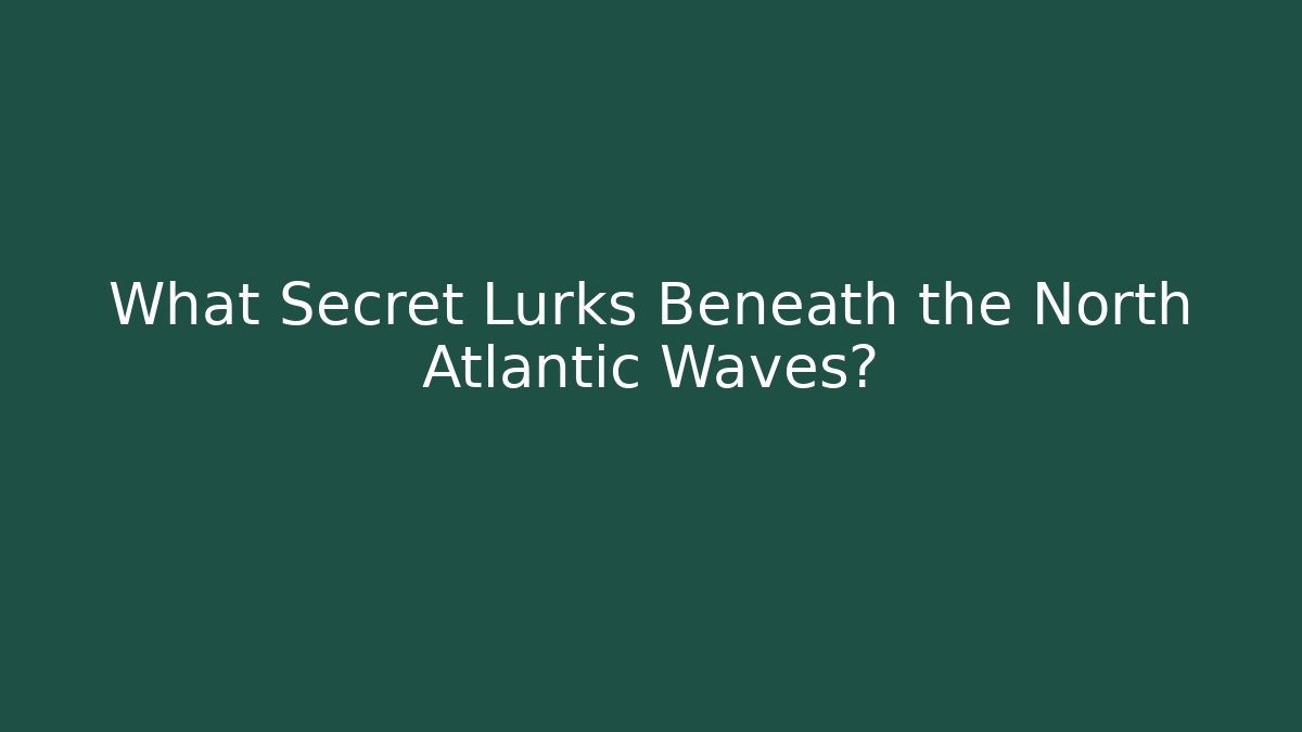 What Secret Lurks Beneath the North Atlantic Waves?