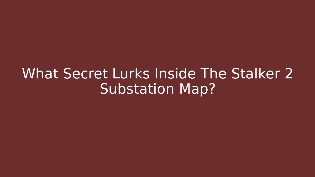 What Secret Lurks Inside The Stalker 2 Substation Map?