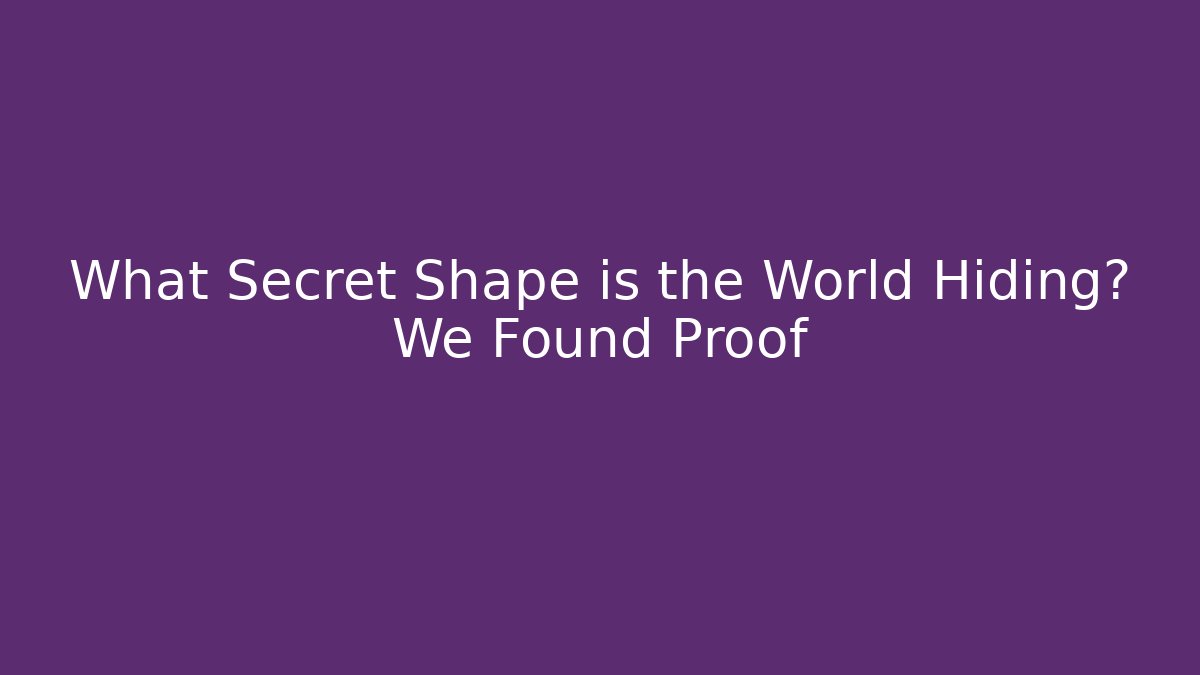 What Secret Shape is the World Hiding? We Found Proof