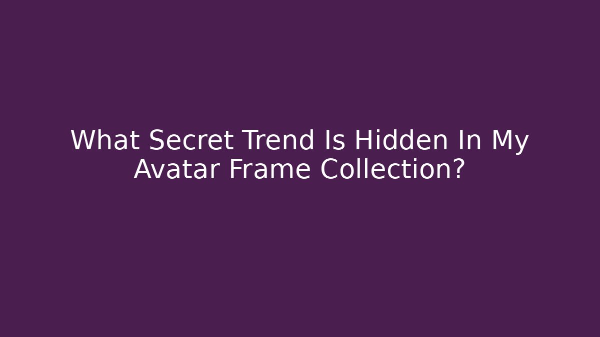 What Secret Trend Is Hidden In My Avatar Frame Collection?