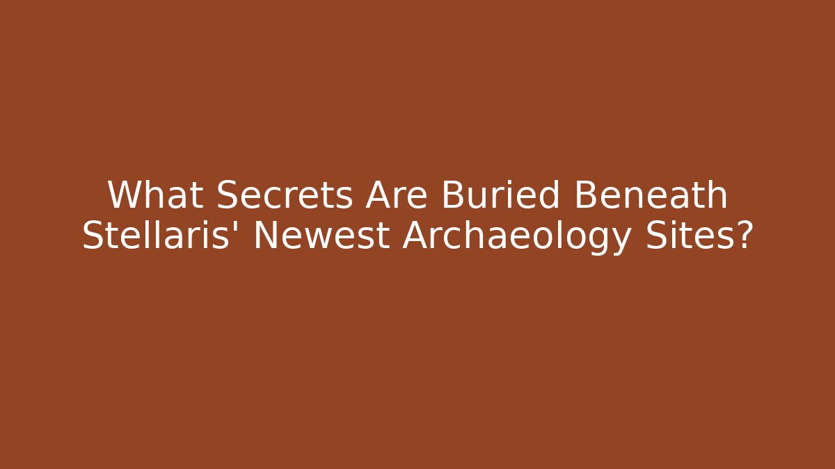 What Secrets Are Buried Beneath Stellaris' Newest Archaeology Sites?