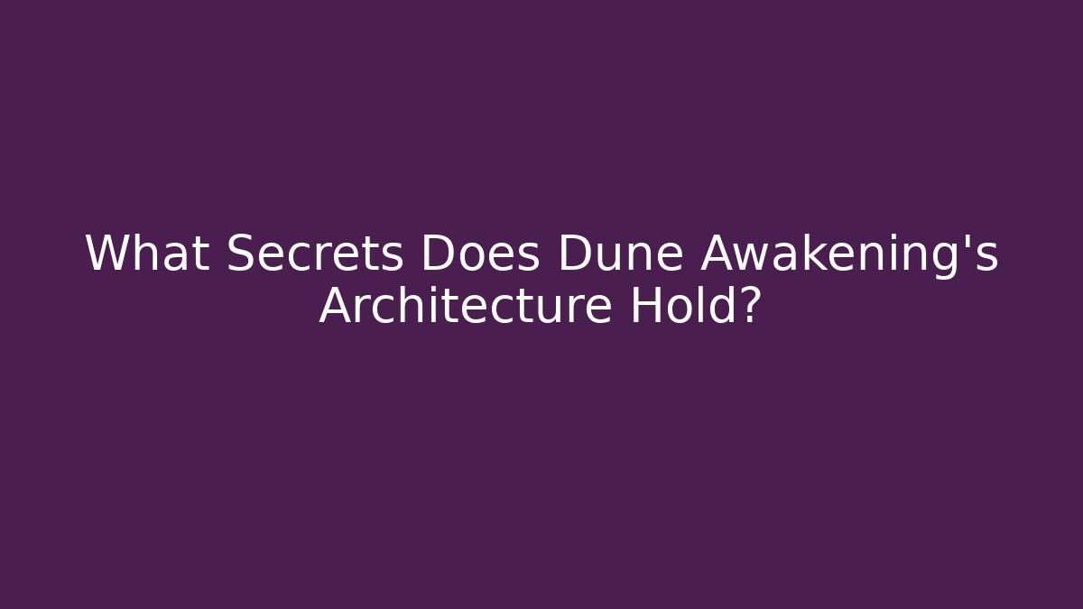 What Secrets Does Dune Awakening's Architecture Hold?