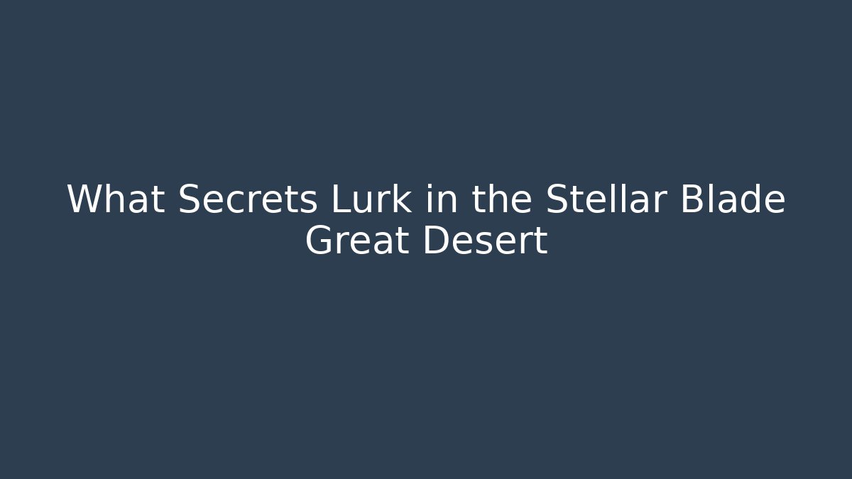 What Secrets Lurk in the Stellar Blade Great Desert