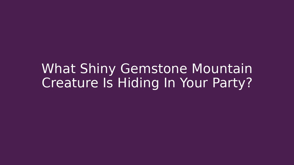 What Shiny Gemstone Mountain Creature Is Hiding In Your Party?