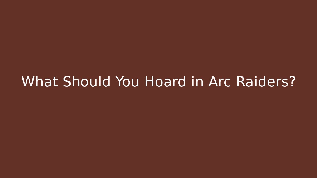 What Should You Hoard in Arc Raiders?
