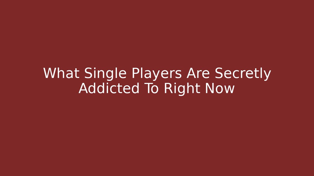 What Single Players Are Secretly Addicted To Right Now
