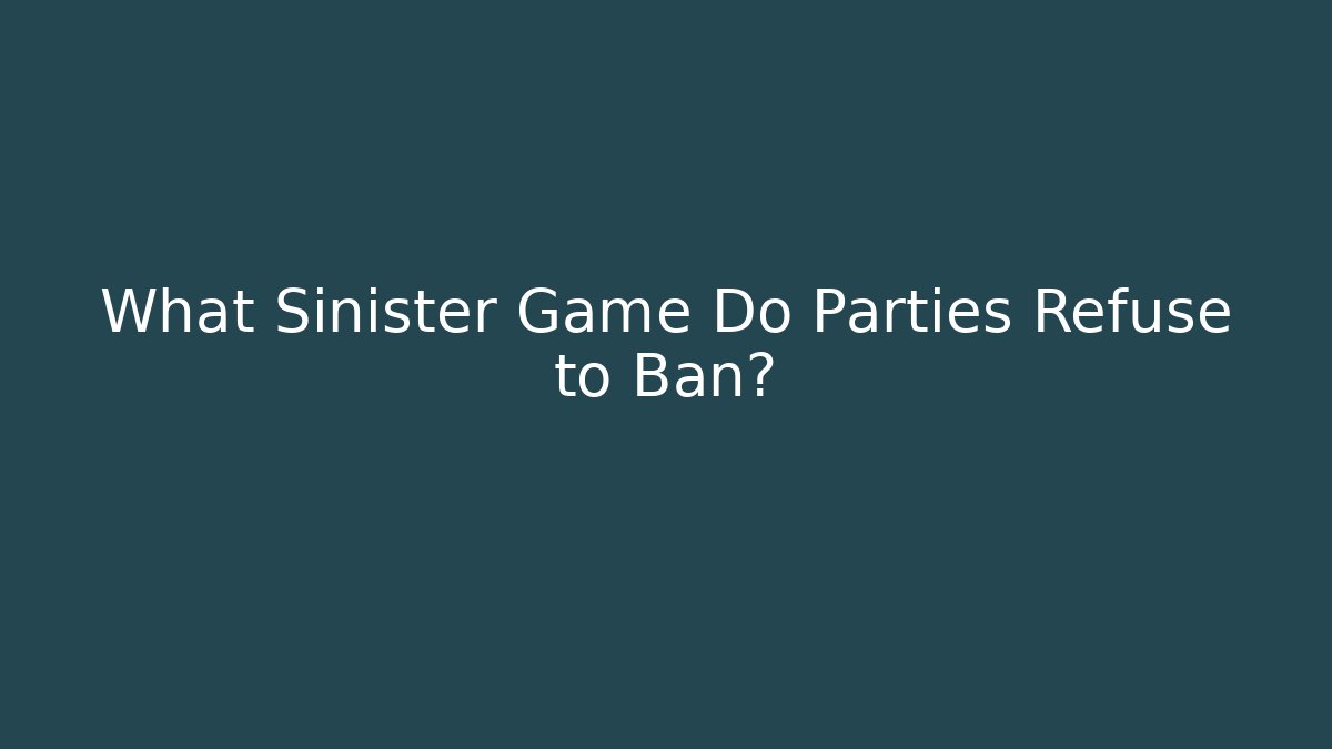 What Sinister Game Do Parties Refuse to Ban?