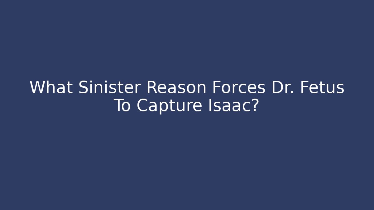 What Sinister Reason Forces Dr. Fetus To Capture Isaac?