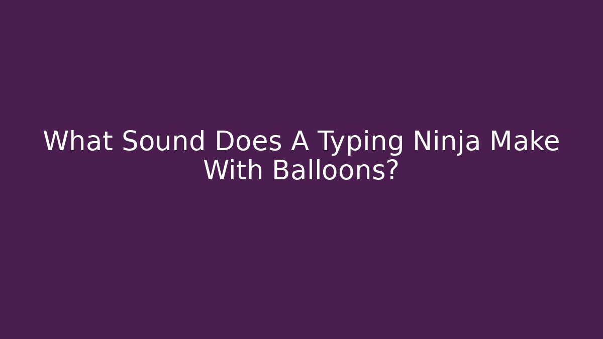 What Sound Does A Typing Ninja Make With Balloons?