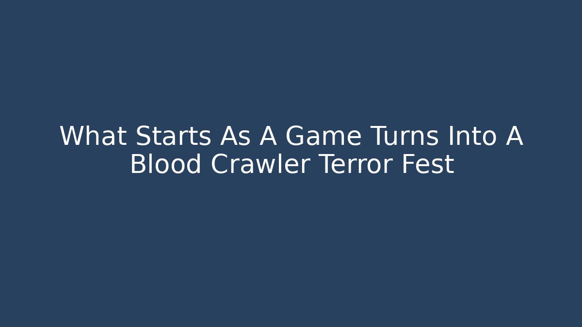 What Starts As A Game Turns Into A Blood Crawler Terror Fest