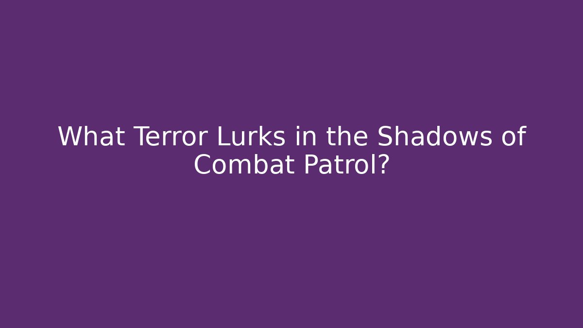 What Terror Lurks in the Shadows of Combat Patrol?