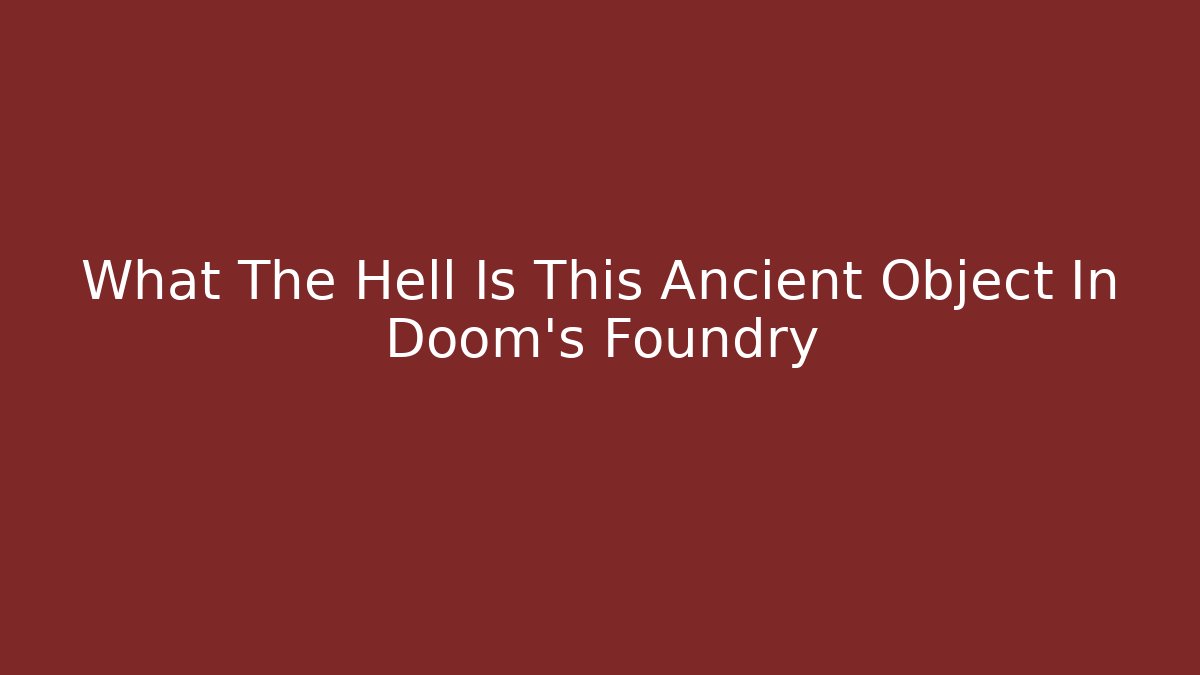 What The Hell Is This Ancient Object In Doom's Foundry