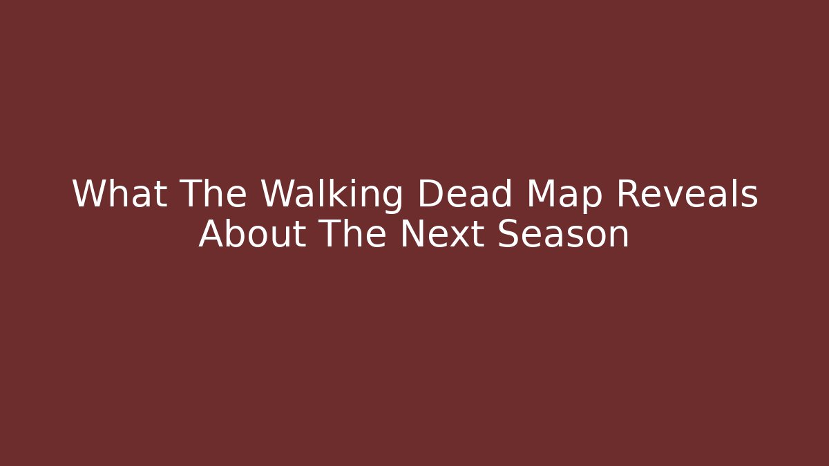 What The Walking Dead Map Reveals About The Next Season