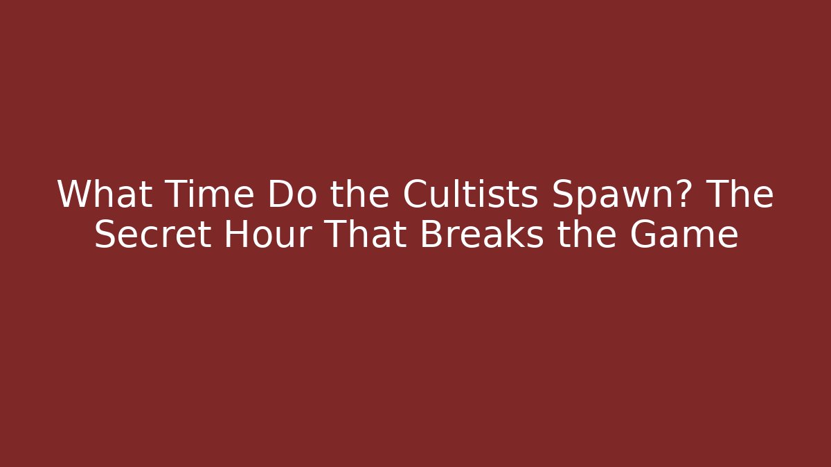 What Time Do the Cultists Spawn? The Secret Hour That Breaks the Game