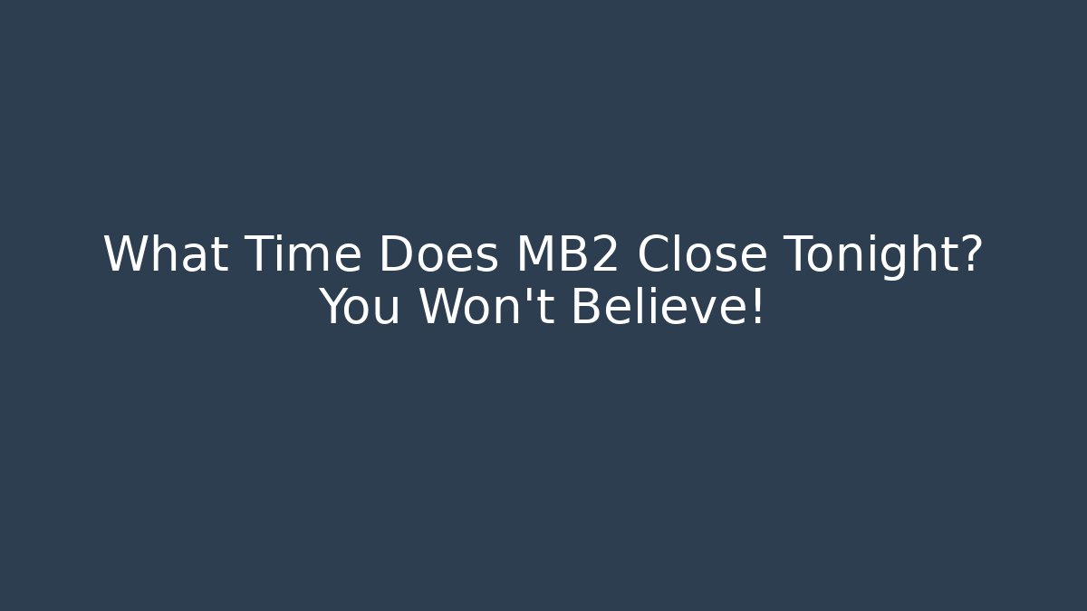 What Time Does MB2 Close Tonight? You Won't Believe!