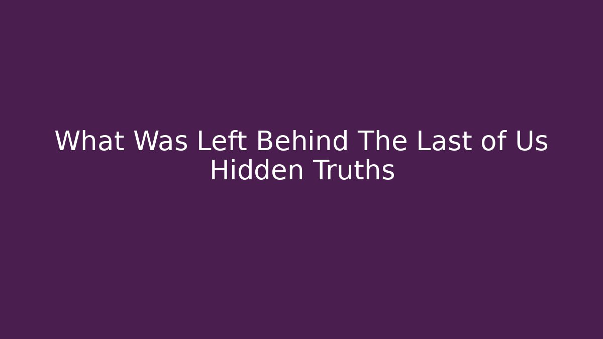 What Was Left Behind The Last of Us Hidden Truths