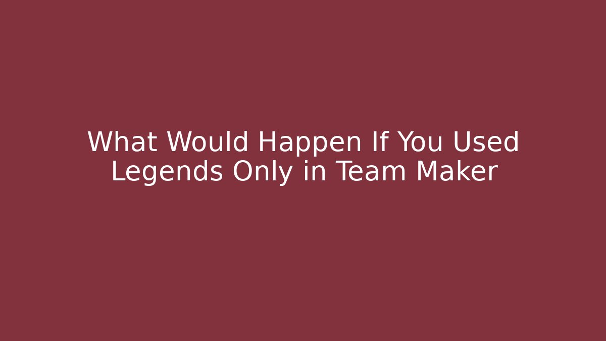 What Would Happen If You Used Legends Only in Team Maker
