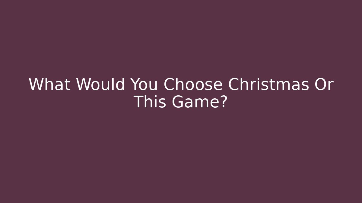 What Would You Choose Christmas Or This Game?