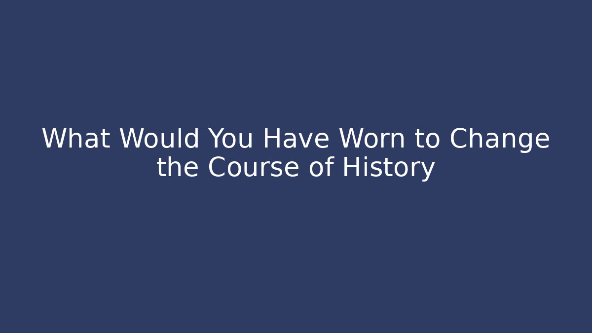 What Would You Have Worn to Change the Course of History