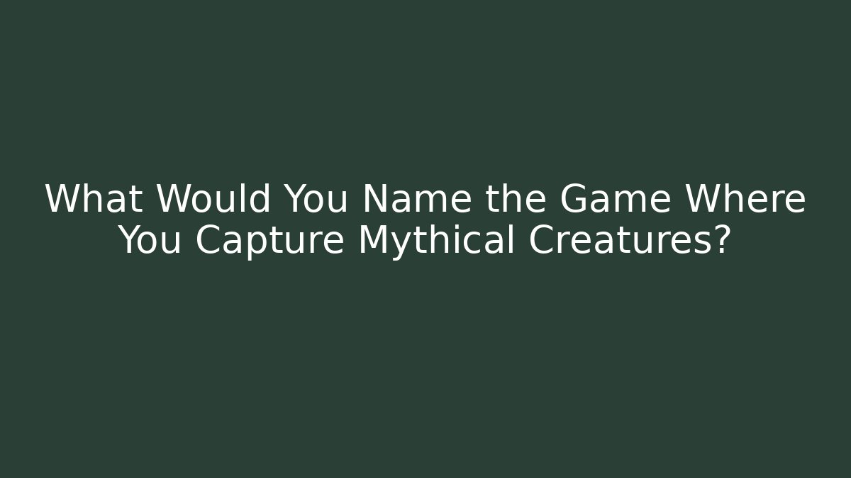 What Would You Name the Game Where You Capture Mythical Creatures?