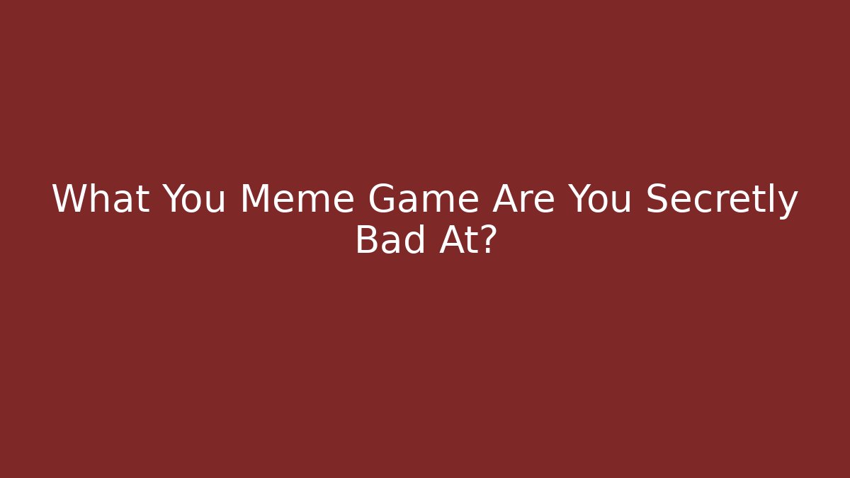 What You Meme Game Are You Secretly Bad At?
