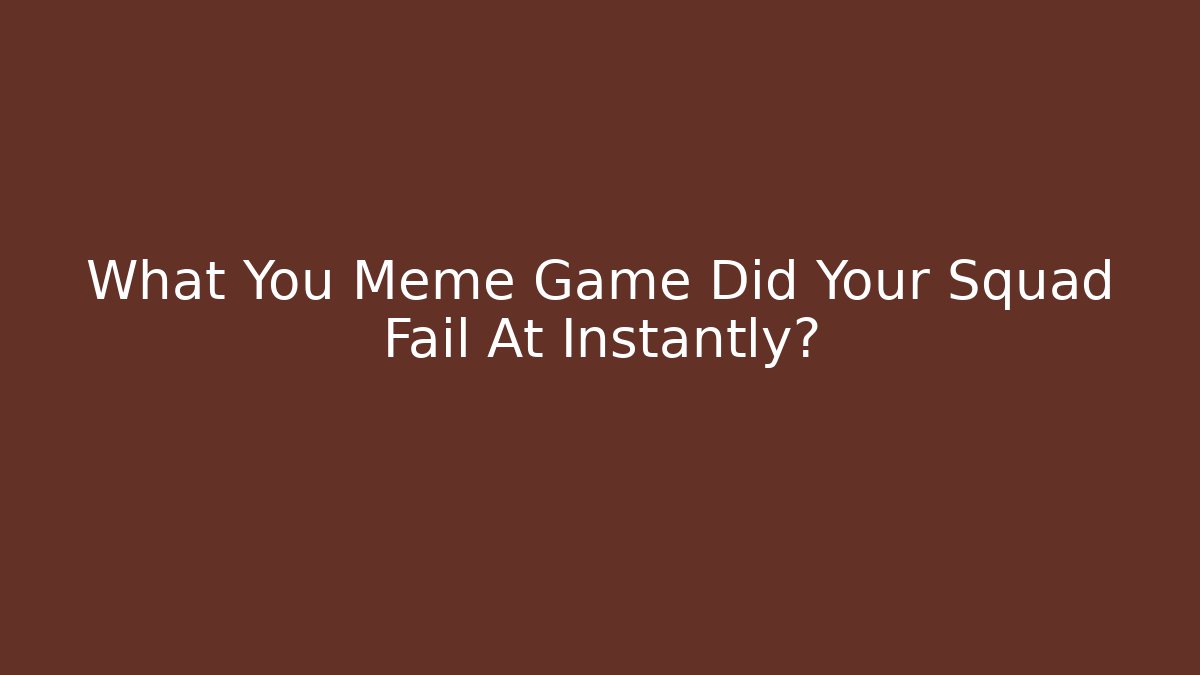 What You Meme Game Did Your Squad Fail At Instantly?