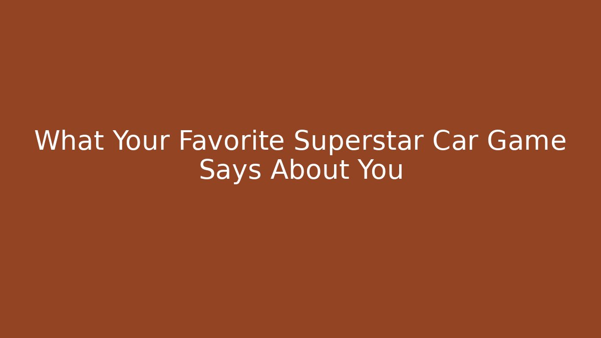 What Your Favorite Superstar Car Game Says About You